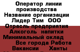 Оператор линии производства › Название организации ­ Лидер Тим, ООО › Отрасль предприятия ­ Алкоголь, напитки › Минимальный оклад ­ 34 000 - Все города Работа » Вакансии   . Ханты-Мансийский,Белоярский г.